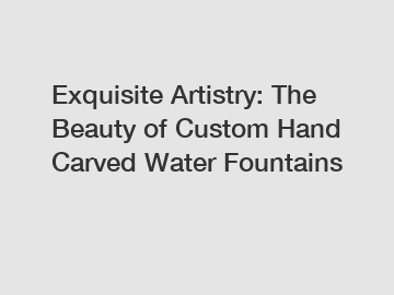 Exquisite Artistry: The Beauty of Custom Hand Carved Water Fountains