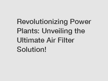 Revolutionizing Power Plants: Unveiling the Ultimate Air Filter Solution!