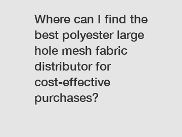 Where can I find the best polyester large hole mesh fabric distributor for cost-effective purchases?