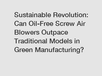 Sustainable Revolution: Can Oil-Free Screw Air Blowers Outpace Traditional Models in Green Manufacturing?