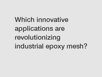 Which innovative applications are revolutionizing industrial epoxy mesh?