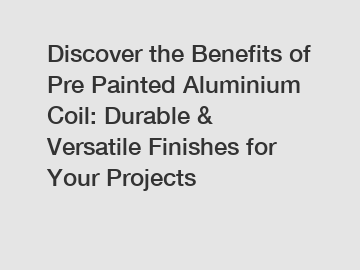 Discover the Benefits of Pre Painted Aluminium Coil: Durable & Versatile Finishes for Your Projects