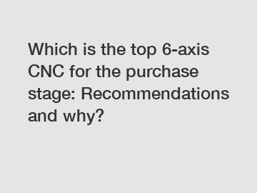 Which is the top 6-axis CNC for the purchase stage: Recommendations and why?