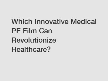 Which Innovative Medical PE Film Can Revolutionize Healthcare?