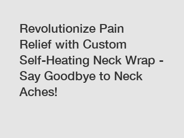 Revolutionize Pain Relief with Custom Self-Heating Neck Wrap - Say Goodbye to Neck Aches!