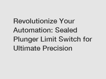Revolutionize Your Automation: Sealed Plunger Limit Switch for Ultimate Precision