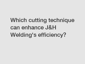 Which cutting technique can enhance J&H Welding's efficiency?