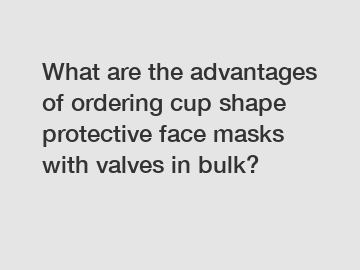 What are the advantages of ordering cup shape protective face masks with valves in bulk?