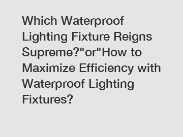 Which Waterproof Lighting Fixture Reigns Supreme?"or"How to Maximize Efficiency with Waterproof Lighting Fixtures?
