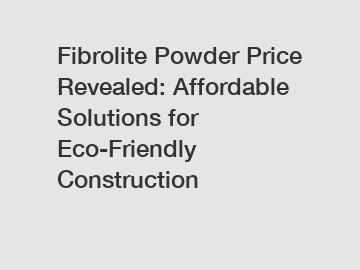 Fibrolite Powder Price Revealed: Affordable Solutions for Eco-Friendly Construction