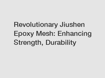 Revolutionary Jiushen Epoxy Mesh: Enhancing Strength, Durability