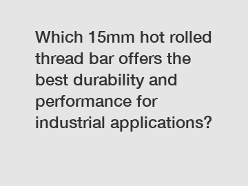 Which 15mm hot rolled thread bar offers the best durability and performance for industrial applications?