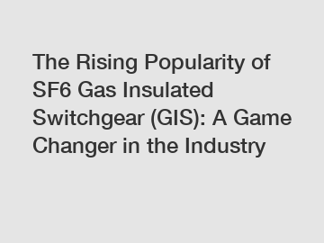The Rising Popularity of SF6 Gas Insulated Switchgear (GIS): A Game Changer in the Industry