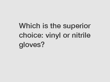 Which is the superior choice: vinyl or nitrile gloves?