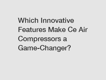 Which Innovative Features Make Ce Air Compressors a Game-Changer?