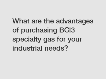 What are the advantages of purchasing BCl3 specialty gas for your industrial needs?