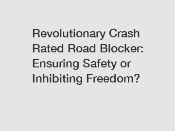 Revolutionary Crash Rated Road Blocker: Ensuring Safety or Inhibiting Freedom?