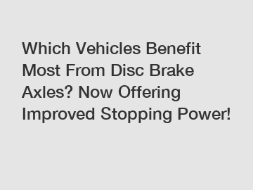 Which Vehicles Benefit Most From Disc Brake Axles? Now Offering Improved Stopping Power!