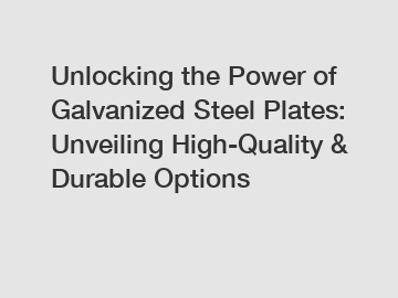 Unlocking the Power of Galvanized Steel Plates: Unveiling High-Quality & Durable Options