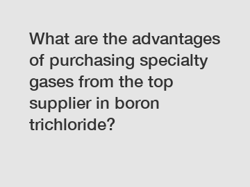 What are the advantages of purchasing specialty gases from the top supplier in boron trichloride?