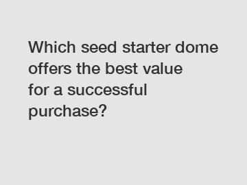 Which seed starter dome offers the best value for a successful purchase?