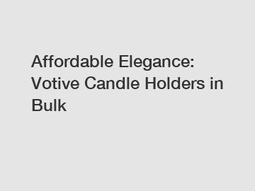 Affordable Elegance: Votive Candle Holders in Bulk