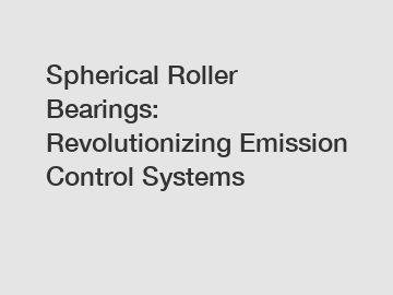 Spherical Roller Bearings: Revolutionizing Emission Control Systems