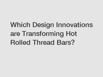 Which Design Innovations are Transforming Hot Rolled Thread Bars?