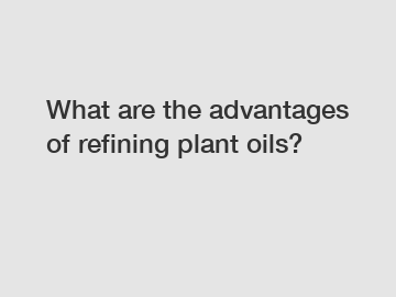 What are the advantages of refining plant oils?