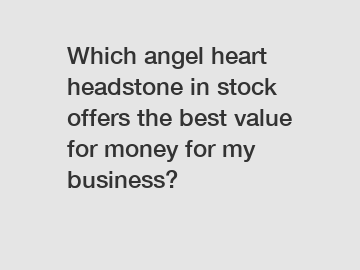 Which angel heart headstone in stock offers the best value for money for my business?