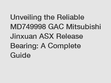 Unveiling the Reliable MD749998 GAC Mitsubishi Jinxuan ASX Release Bearing: A Complete Guide