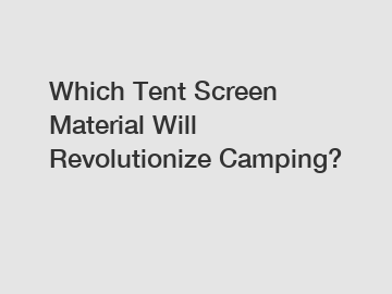 Which Tent Screen Material Will Revolutionize Camping?