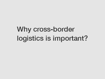 Why cross-border logistics is important?