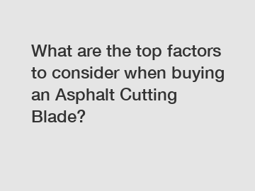 What are the top factors to consider when buying an Asphalt Cutting Blade?