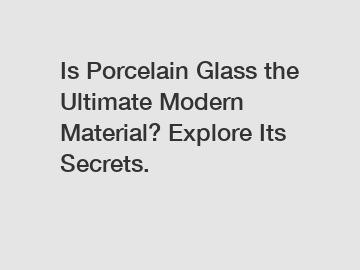 Is Porcelain Glass the Ultimate Modern Material? Explore Its Secrets.