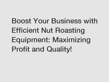 Boost Your Business with Efficient Nut Roasting Equipment: Maximizing Profit and Quality!