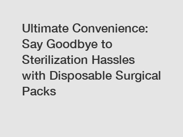 Ultimate Convenience: Say Goodbye to Sterilization Hassles with Disposable Surgical Packs