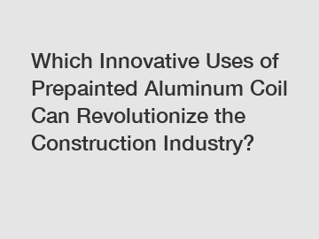 Which Innovative Uses of Prepainted Aluminum Coil Can Revolutionize the Construction Industry?