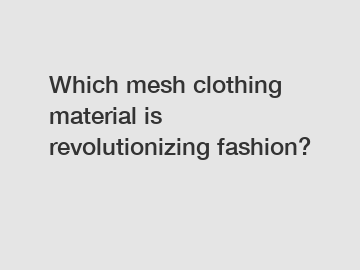 Which mesh clothing material is revolutionizing fashion?