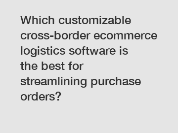 Which customizable cross-border ecommerce logistics software is the best for streamlining purchase orders?