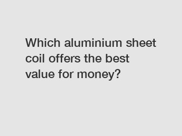 Which aluminium sheet coil offers the best value for money?