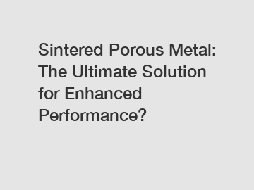 Sintered Porous Metal: The Ultimate Solution for Enhanced Performance?
