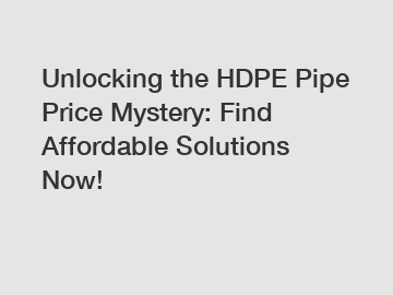 Unlocking the HDPE Pipe Price Mystery: Find Affordable Solutions Now!