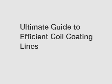 Ultimate Guide to Efficient Coil Coating Lines