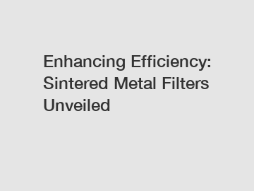 Enhancing Efficiency: Sintered Metal Filters Unveiled