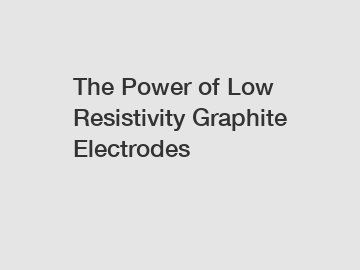 The Power of Low Resistivity Graphite Electrodes