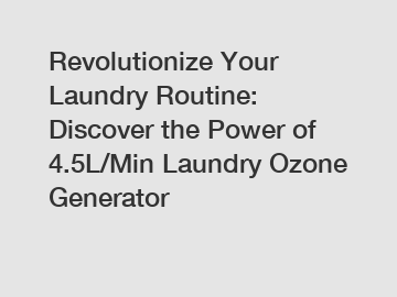 Revolutionize Your Laundry Routine: Discover the Power of 4.5L/Min Laundry Ozone Generator