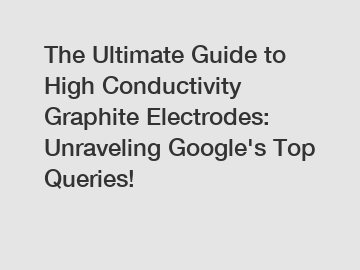 The Ultimate Guide to High Conductivity Graphite Electrodes: Unraveling Google's Top Queries!