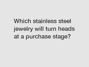 Which stainless steel jewelry will turn heads at a purchase stage?