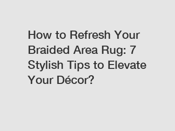 How to Refresh Your Braided Area Rug: 7 Stylish Tips to Elevate Your Décor?